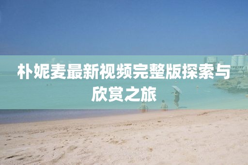 樸妮麥最新視頻完整版探索與欣賞之旅
