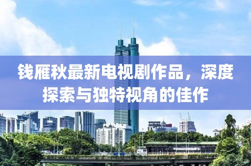 錢(qián)雁秋最新電視劇作品，深度探索與獨(dú)特視角的佳作