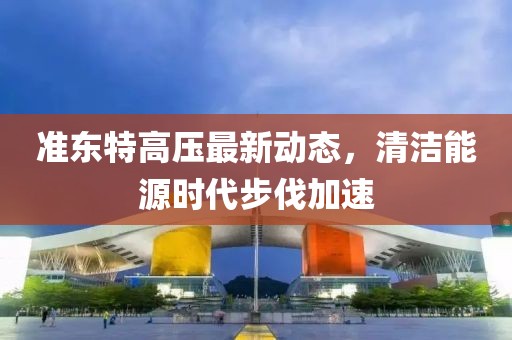 準東特高壓最新動態(tài)，清潔能源時代步伐加速
