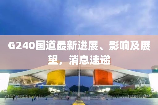 G240國(guó)道最新進(jìn)展、影響及展望，消息速遞