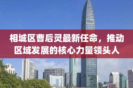 相城區(qū)曹后靈最新任命，推動(dòng)區(qū)域發(fā)展的核心力量領(lǐng)頭人