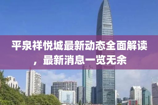 平泉祥悅城最新動態(tài)全面解讀，最新消息一覽無余