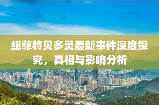 紐菲特貝多靈最新事件深度探究，真相與影響分析