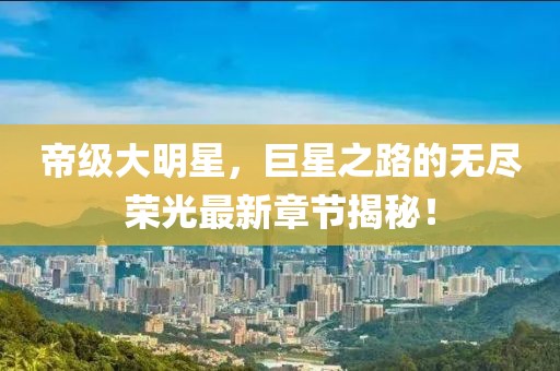 帝級大明星，巨星之路的無盡榮光最新章節(jié)揭秘！