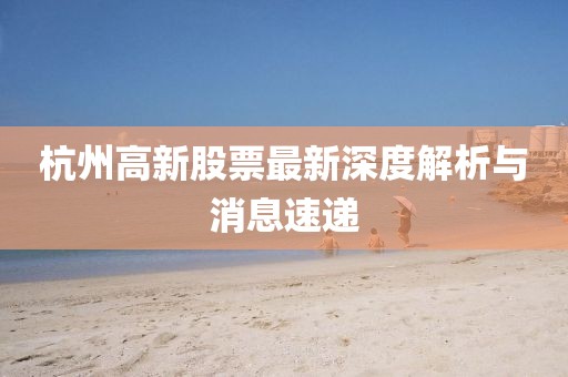 杭州高新股票最新深度解析與消息速遞