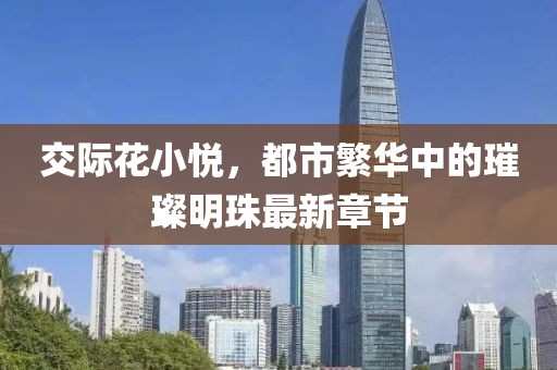交際花小悅，都市繁華中的璀璨明珠最新章節(jié)