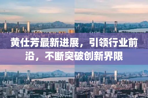 黃仕芳最新進展，引領(lǐng)行業(yè)前沿，不斷突破創(chuàng)新界限