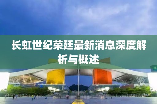 長虹世紀(jì)榮廷最新消息深度解析與概述