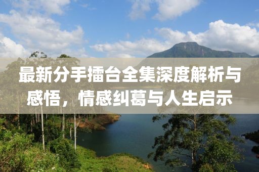 最新分手擂臺全集深度解析與感悟，情感糾葛與人生啟示
