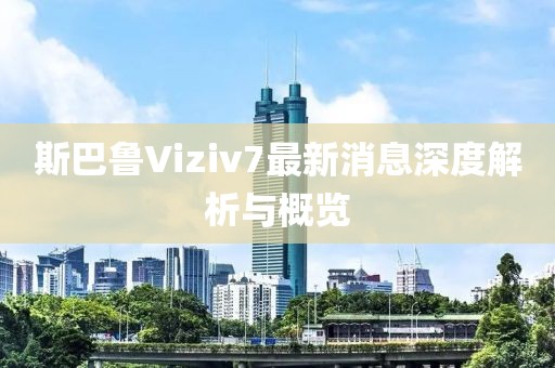 斯巴魯Viziv7最新消息深度解析與概覽