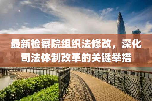 最新檢察院組織法修改，深化司法體制改革的關(guān)鍵舉措