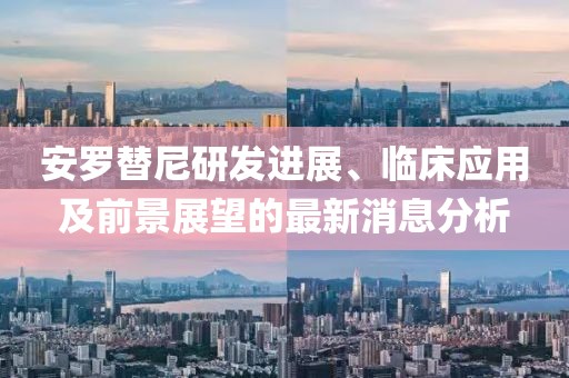 安羅替尼研發(fā)進(jìn)展、臨床應(yīng)用及前景展望的最新消息分析