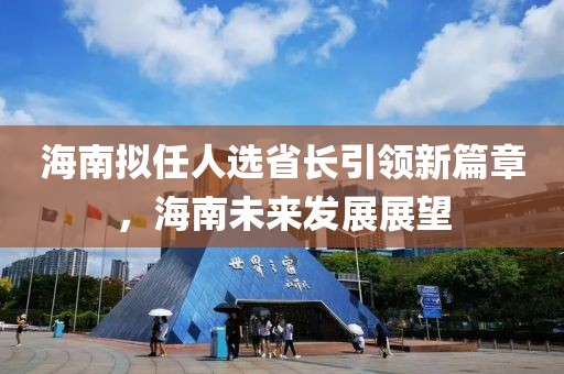 海南擬任人選省長(zhǎng)引領(lǐng)新篇章，海南未來(lái)發(fā)展展望