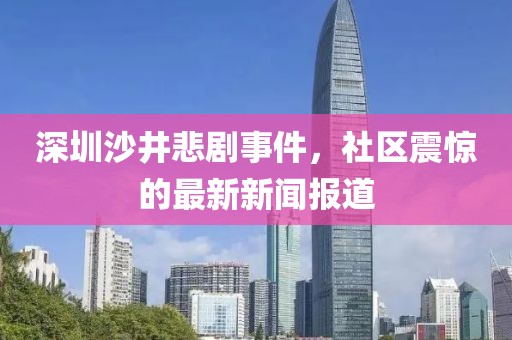 深圳沙井悲劇事件，社區(qū)震驚的最新新聞報道