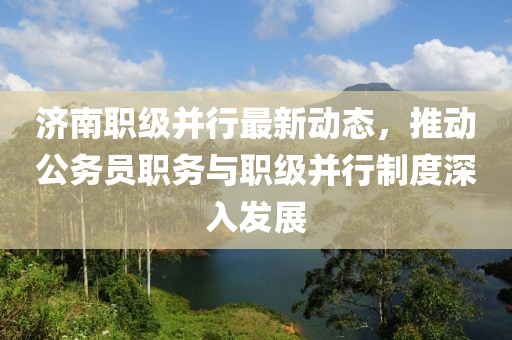 濟(jì)南職級并行最新動(dòng)態(tài)，推動(dòng)公務(wù)員職務(wù)與職級并行制度深入發(fā)展