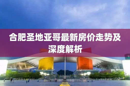 合肥圣地亞哥最新房價走勢及深度解析