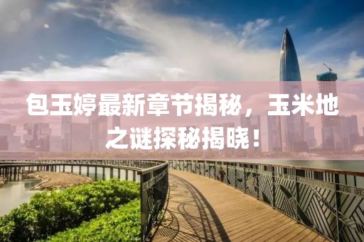 包玉婷最新章節(jié)揭秘，玉米地之謎探秘揭曉！