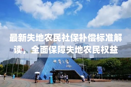 最新失地農(nóng)民社保補(bǔ)償標(biāo)準(zhǔn)解讀，全面保障失地農(nóng)民權(quán)益