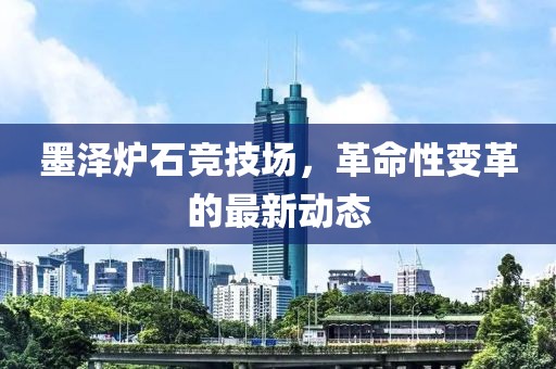 墨澤爐石競(jìng)技場(chǎng)，革命性變革的最新動(dòng)態(tài)
