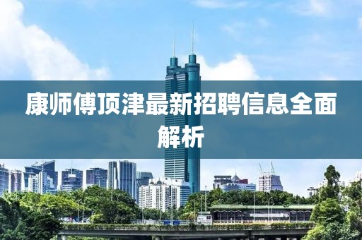 康師傅頂津最新招聘信息全面解析