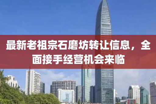 最新老祖宗石磨坊轉讓信息，全面接手經(jīng)營機會來臨