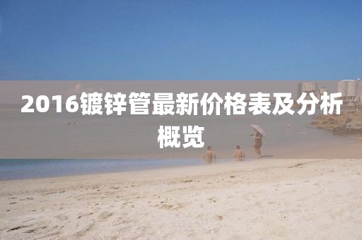 2016鍍鋅管最新價(jià)格表及分析概覽