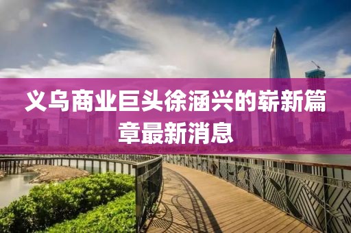 義烏商業(yè)巨頭徐涵興的嶄新篇章最新消息