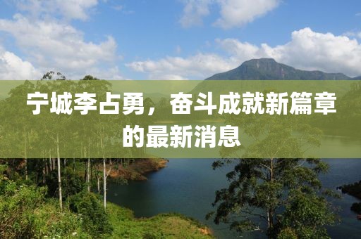 寧城李占勇，奮斗成就新篇章的最新消息