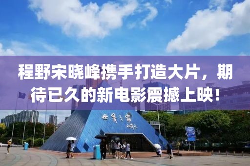 程野宋曉峰攜手打造大片，期待已久的新電影震撼上映！