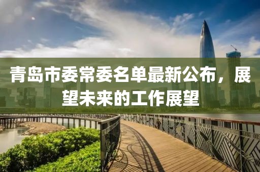 青島市委常委名單最新公布，展望未來(lái)的工作展望