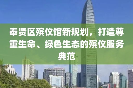 奉賢區(qū)殯儀館新規(guī)劃，打造尊重生命、綠色生態(tài)的殯儀服務(wù)典范