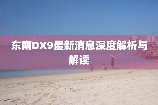 東南DX9最新消息深度解析與解讀