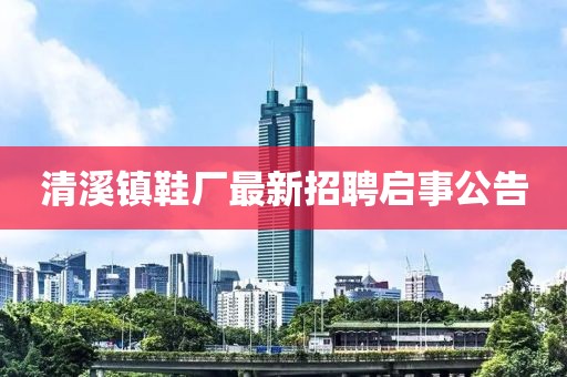 清溪鎮(zhèn)鞋廠最新招聘啟事公告