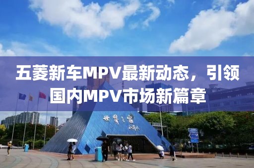 五菱新車MPV最新動(dòng)態(tài)，引領(lǐng)國(guó)內(nèi)MPV市場(chǎng)新篇章