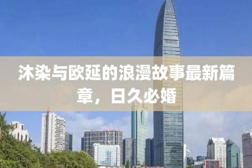 沐染與歐延的浪漫故事最新篇章，日久必婚