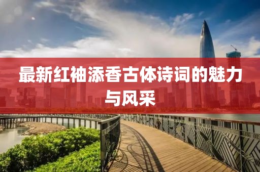 最新紅袖添香古體詩詞的魅力與風(fēng)采