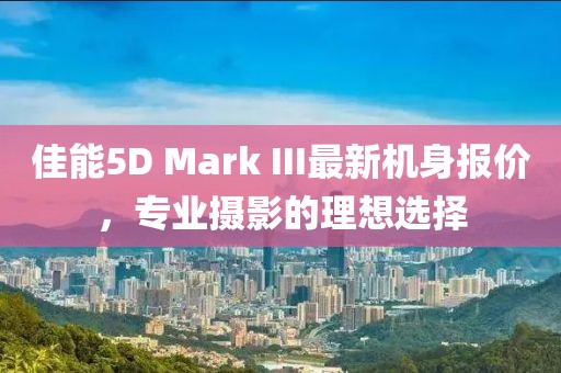 佳能5D Mark III最新機(jī)身報(bào)價(jià)，專業(yè)攝影的理想選擇