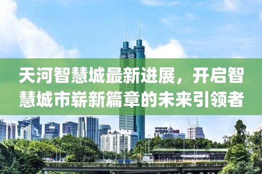 天河智慧城最新進展，開啟智慧城市嶄新篇章的未來引領(lǐng)者