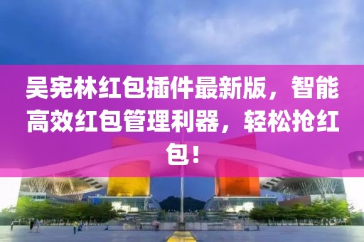吳憲林紅包插件最新版，智能高效紅包管理利器，輕松搶紅包！