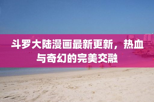 斗羅大陸漫畫最新更新，熱血與奇幻的完美交融
