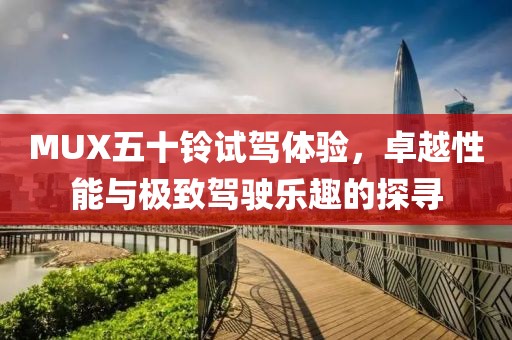 MUX五十鈴試駕體驗，卓越性能與極致駕駛樂趣的探尋