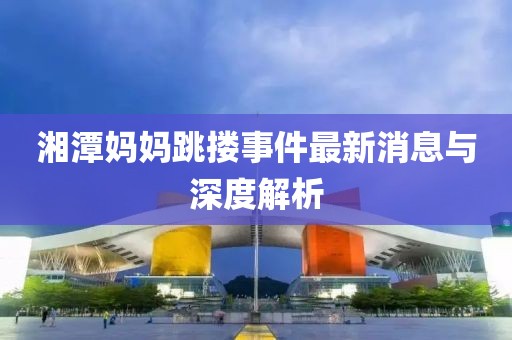 湘潭媽媽跳摟事件最新消息與深度解析
