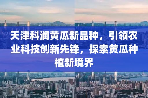 天津科潤(rùn)黃瓜新品種，引領(lǐng)農(nóng)業(yè)科技創(chuàng)新先鋒，探索黃瓜種植新境界