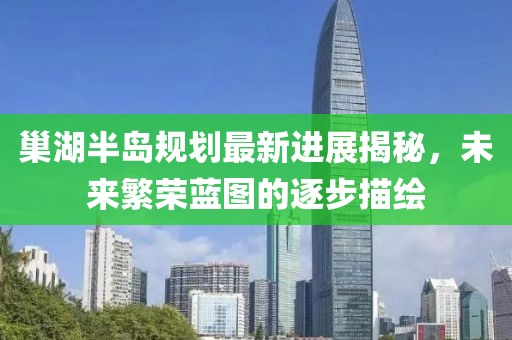 巢湖半島規(guī)劃最新進(jìn)展揭秘，未來繁榮藍(lán)圖的逐步描繪