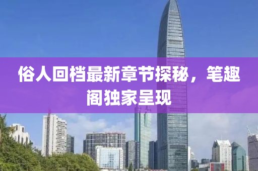 俗人回檔最新章節(jié)探秘，筆趣閣獨家呈現(xiàn)