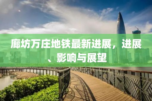 廊坊萬(wàn)莊地鐵最新進(jìn)展，進(jìn)展、影響與展望