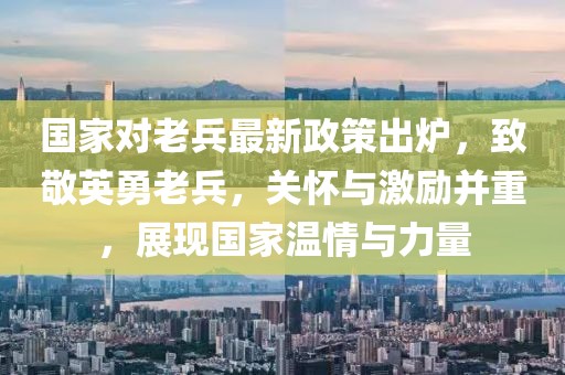 國家對(duì)老兵最新政策出爐，致敬英勇老兵，關(guān)懷與激勵(lì)并重，展現(xiàn)國家溫情與力量