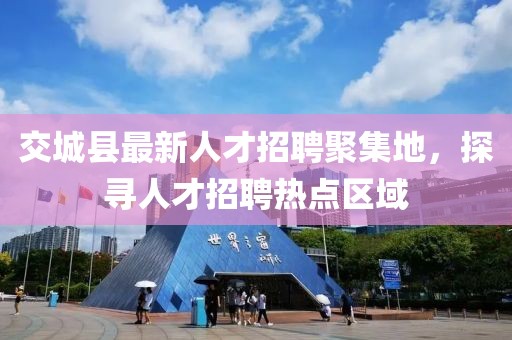 交城縣最新人才招聘聚集地，探尋人才招聘熱點(diǎn)區(qū)域