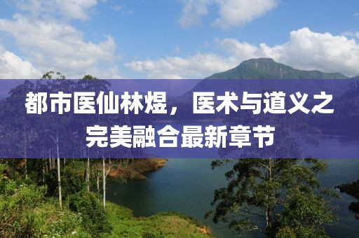 都市醫(yī)仙林煜，醫(yī)術與道義之完美融合最新章節(jié)