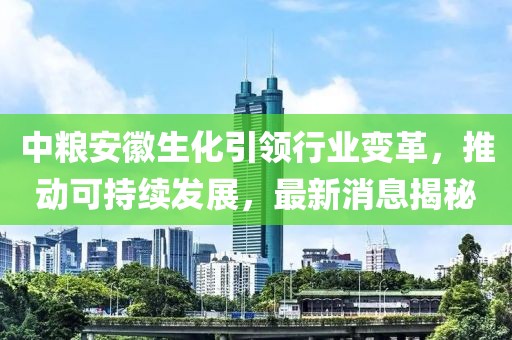 中糧安徽生化引領(lǐng)行業(yè)變革，推動可持續(xù)發(fā)展，最新消息揭秘